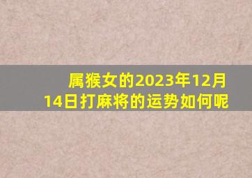 属猴女的2023年12月14日打麻将的运势如何呢