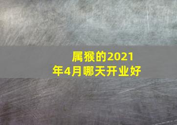 属猴的2021年4月哪天开业好