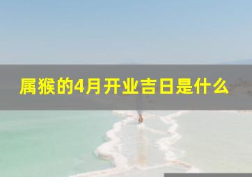 属猴的4月开业吉日是什么