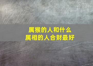 属猴的人和什么属相的人合财最好