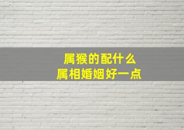 属猴的配什么属相婚姻好一点