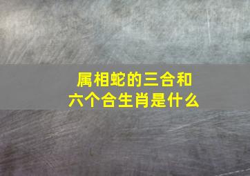 属相蛇的三合和六个合生肖是什么