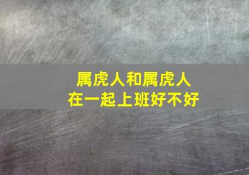 属虎人和属虎人在一起上班好不好