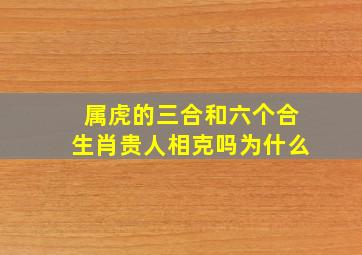 属虎的三合和六个合生肖贵人相克吗为什么