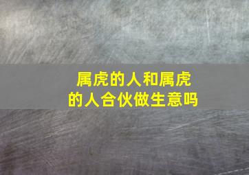 属虎的人和属虎的人合伙做生意吗