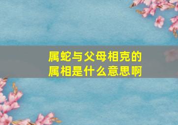 属蛇与父母相克的属相是什么意思啊