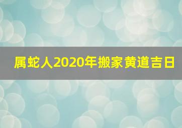 属蛇人2020年搬家黄道吉日