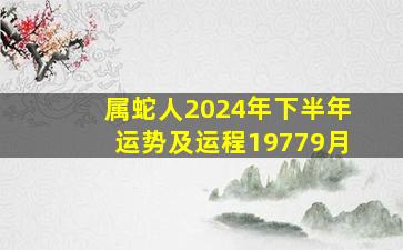 属蛇人2024年下半年运势及运程19779月