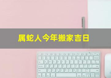 属蛇人今年搬家吉日