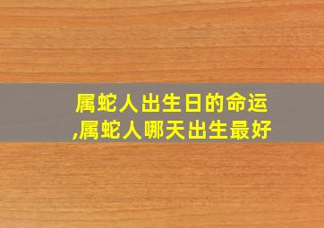 属蛇人出生日的命运,属蛇人哪天出生最好