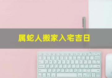 属蛇人搬家入宅吉日