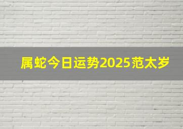 属蛇今日运势2025范太岁