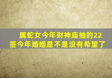 属蛇女今年财神庙抽的22签今年婚姻是不是没有希望了