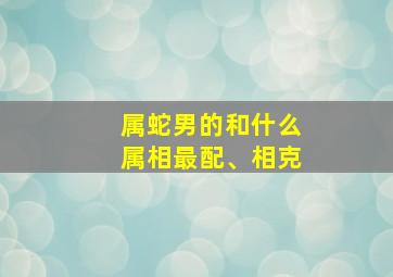 属蛇男的和什么属相最配、相克