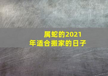 属蛇的2021年适合搬家的日子