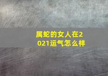 属蛇的女人在2021运气怎么样