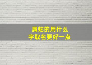 属蛇的用什么字取名更好一点