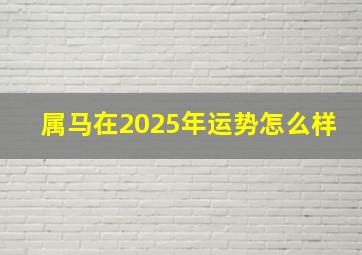 属马在2025年运势怎么样