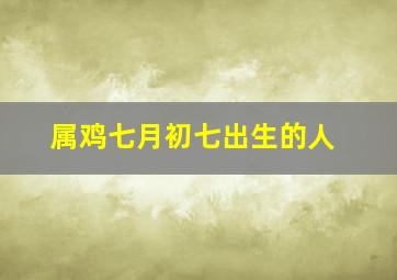 属鸡七月初七出生的人