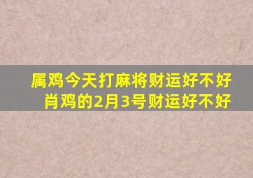 属鸡今天打麻将财运好不好肖鸡的2月3号财运好不好