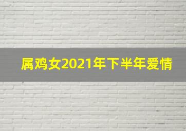 属鸡女2021年下半年爱情