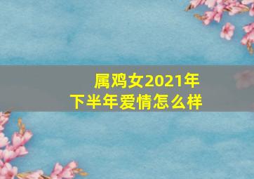 属鸡女2021年下半年爱情怎么样