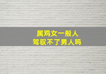 属鸡女一般人驾驭不了男人吗