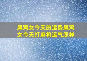 属鸡女今天的运势属鸡女今天打麻将运气怎样