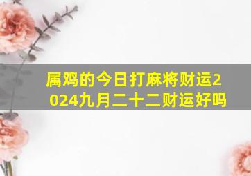 属鸡的今日打麻将财运2024九月二十二财运好吗