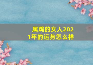 属鸡的女人2021年的运势怎么样