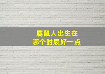 属鼠人出生在哪个时辰好一点