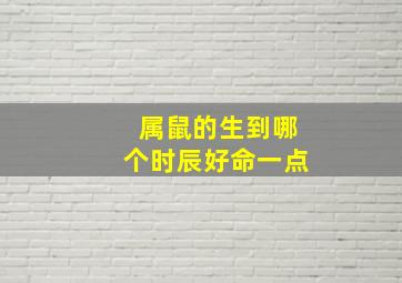 属鼠的生到哪个时辰好命一点