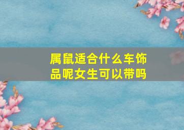 属鼠适合什么车饰品呢女生可以带吗