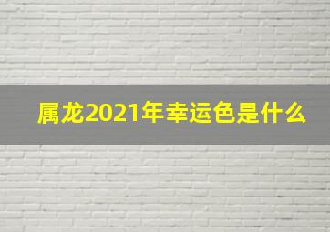 属龙2021年幸运色是什么