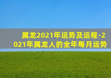 属龙2021年运势及运程-2021年属龙人的全年每月运势