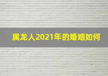 属龙人2021年的婚姻如何