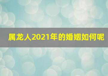 属龙人2021年的婚姻如何呢