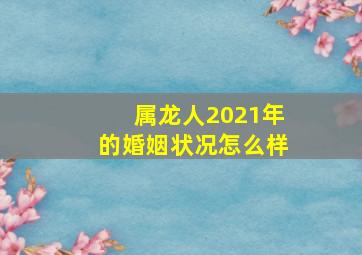 属龙人2021年的婚姻状况怎么样