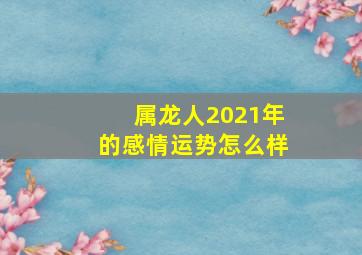 属龙人2021年的感情运势怎么样