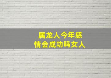 属龙人今年感情会成功吗女人