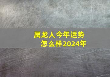 属龙人今年运势怎么样2024年