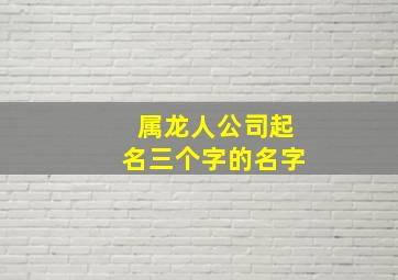 属龙人公司起名三个字的名字