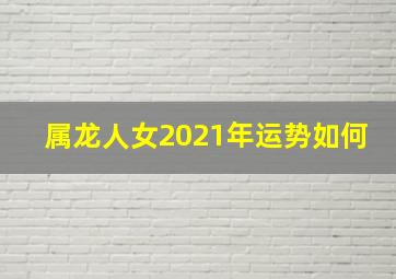 属龙人女2021年运势如何