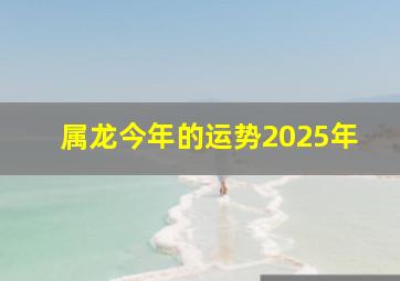 属龙今年的运势2025年