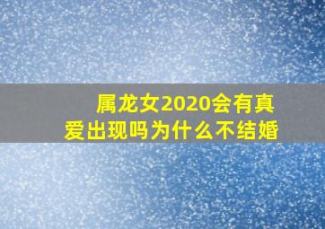 属龙女2020会有真爱出现吗为什么不结婚