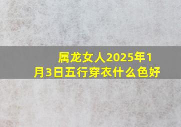 属龙女人2025年1月3日五行穿衣什么色好