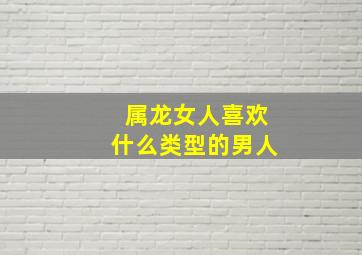 属龙女人喜欢什么类型的男人