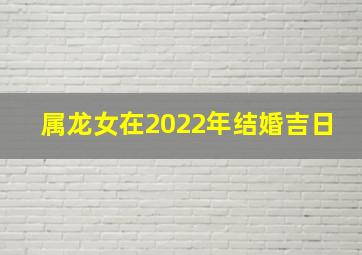 属龙女在2022年结婚吉日