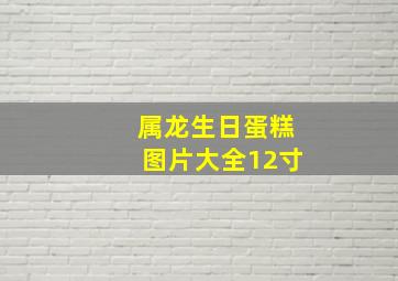 属龙生日蛋糕图片大全12寸