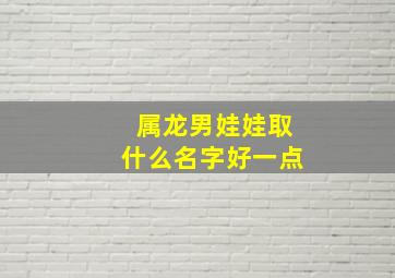 属龙男娃娃取什么名字好一点